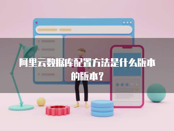 阿里云数据库配置方法是什么版本的版本?