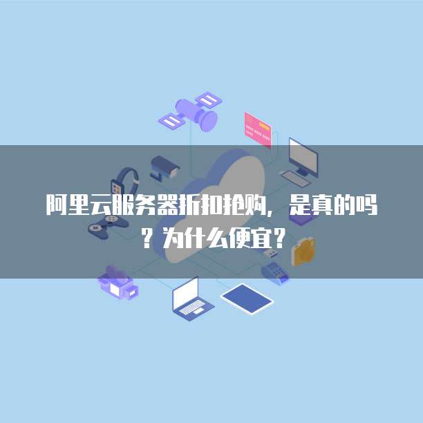 阿里云服务器折扣抢购,是真的吗?为什么便宜?