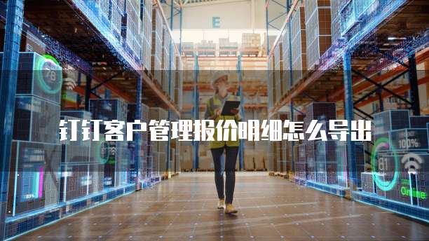钉钉客户管理报价明细怎么导出