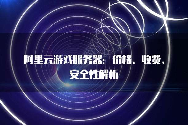 阿里云游戏服务器:价格、收费、安全性解析