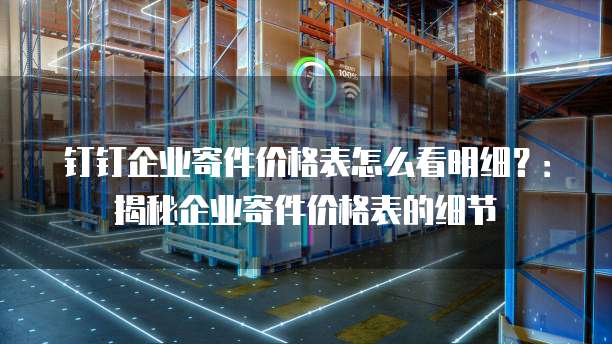 钉钉企业寄件价格表怎么看明细?:揭秘企业寄件价格表的细节