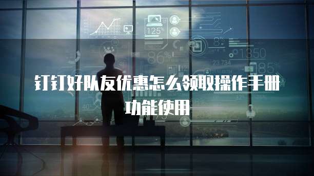 钉钉好队友优惠怎么领取操作手册功能使用
