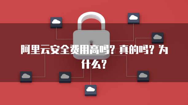 阿里云安全费用高吗?真的吗?为什么?