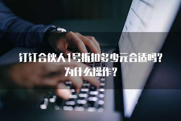钉钉合伙人1号折扣多少元合适吗?为什么操作?