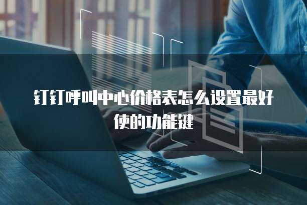 钉钉呼叫中心价格表怎么设置最好使的功能键