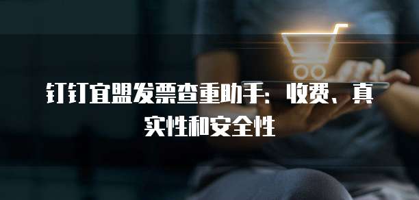 钉钉宜盟发票查重助手：收费、真实性和安全性