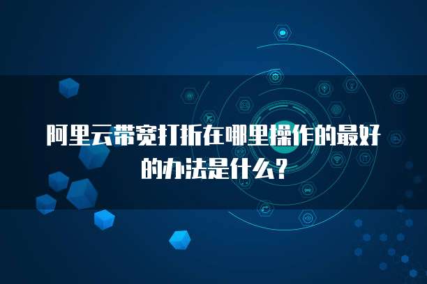 阿里云带宽打折在哪里操作的最好的办法是什么?