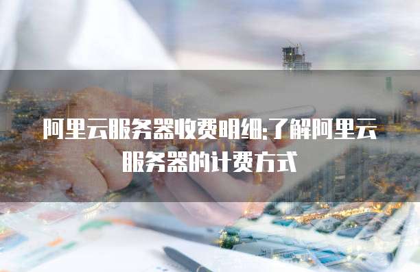 阿里云服务器收费明细:了解阿里云服务器的计费方式