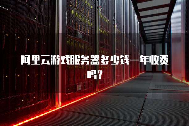 阿里云游戏服务器多少钱一年收费吗？