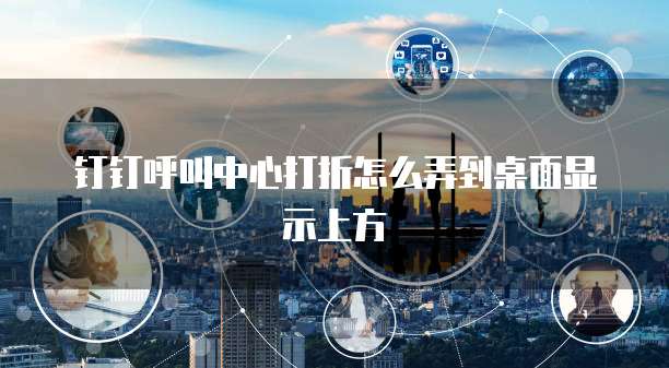 钉钉呼叫中心打折怎么弄到桌面显示上方