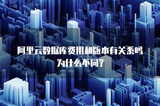 阿里云数据库费用和版本有关系吗为什么不同?
