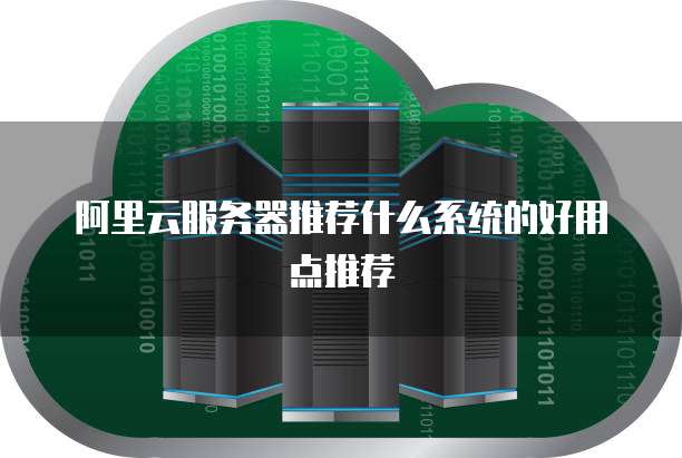 阿里云服务器推荐什么系统的好用点推荐