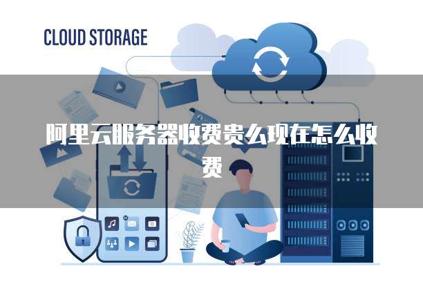 阿里云服务器收费贵么现在怎么收费