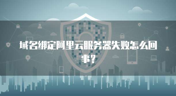 域名绑定阿里云服务器失败怎么回事?