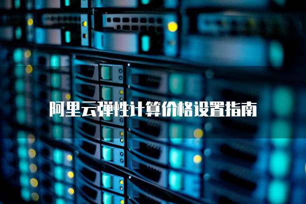 阿里云弹性计算价格设置指南