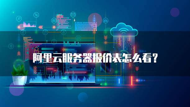 阿里云服务器报价表怎么看?