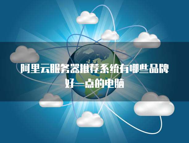 阿里云服务器推荐系统有哪些品牌好一点的电脑