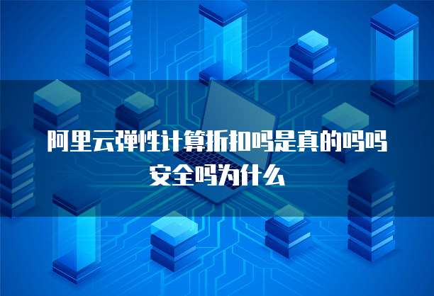 阿里云弹性计算折扣吗是真的吗吗安全吗为什么