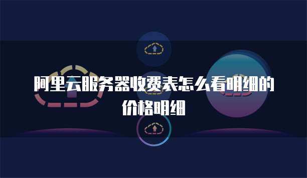 阿里云服务器收费表怎么看明细的价格明细