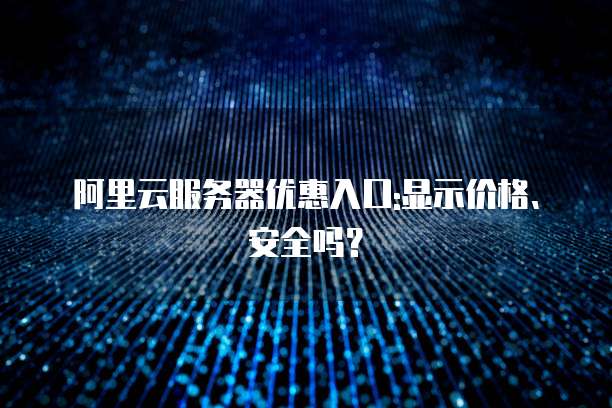 阿里云服务器优惠入口:显示价格、安全吗?