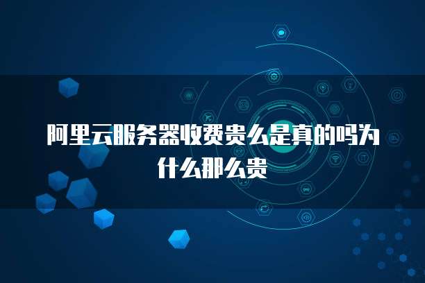 阿里云服务器收费贵么是真的吗为什么那么贵
