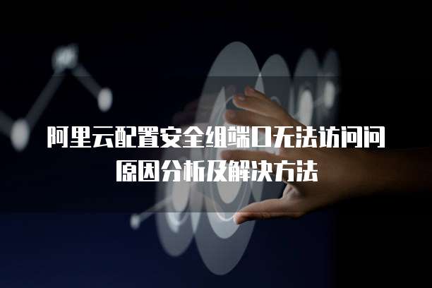 阿里云配置安全组端口无法访问问原因分析及解决方法