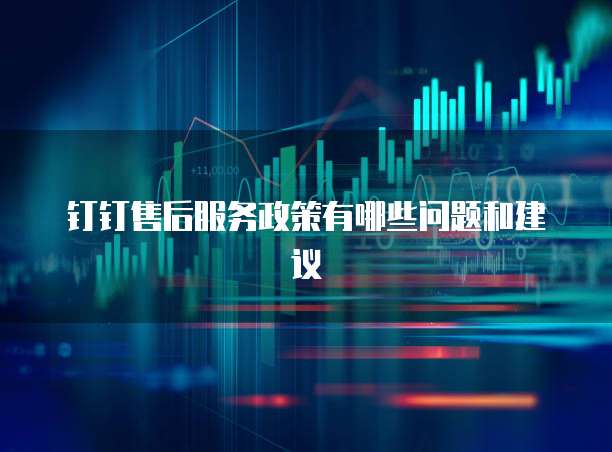 钉钉售后服务政策有哪些问题和建议
