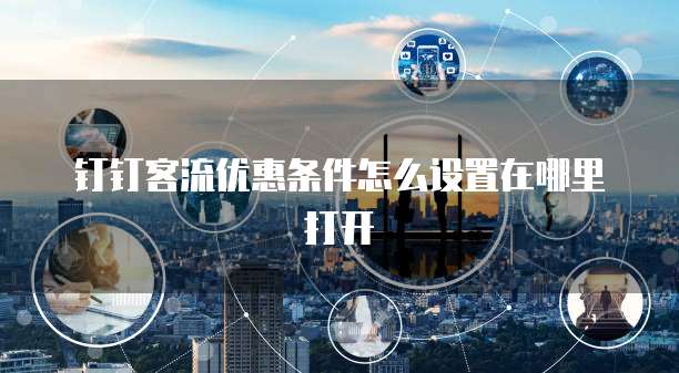 钉钉客流优惠条件怎么设置在哪里打开