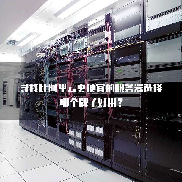 寻找比阿里云更便宜的服务器选择哪个牌子好用？
