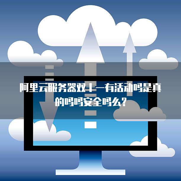 阿里云服务器双十一有活动吗是真的吗吗安全吗么?