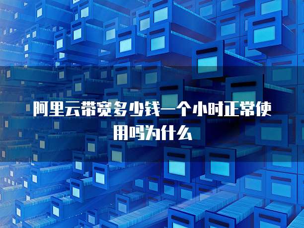 阿里云带宽多少钱一个小时正常使用吗为什么