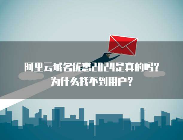 阿里云域名优惠2024是真的吗?为什么找不到用户?