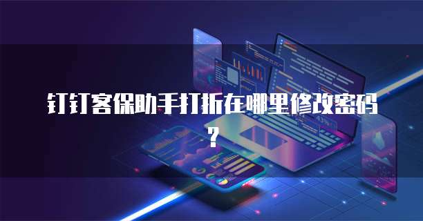 钉钉客保助手打折在哪里修改密码?