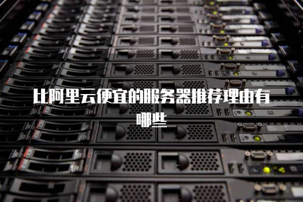 比阿里云便宜的服务器推荐理由有哪些