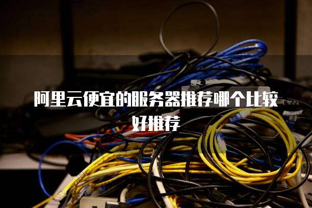 阿里云便宜的服务器推荐哪个比较好推荐
