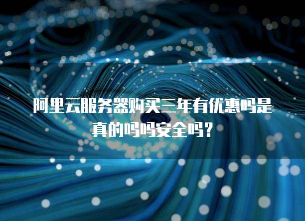 阿里云服务器购买三年有优惠吗是真的吗吗安全吗?