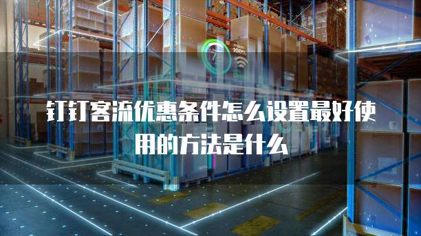 钉钉客流优惠条件怎么设置最好使用的方法是什么