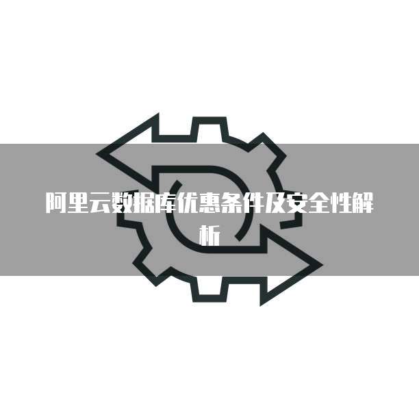阿里云数据库优惠条件及安全性解析