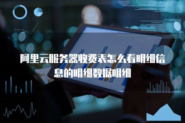 阿里云服务器收费表怎么看明细信息的明细数据明细