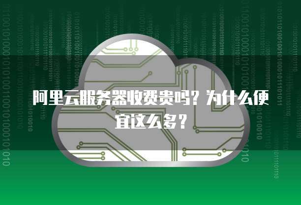 阿里云服务器收费贵吗?为什么便宜这么多?