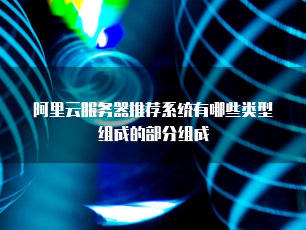 阿里云服务器推荐系统有哪些类型组成的部分组成