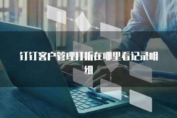 钉钉客户管理打折在哪里看记录明细