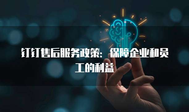 钉钉售后服务政策:保障企业和员工的利益
