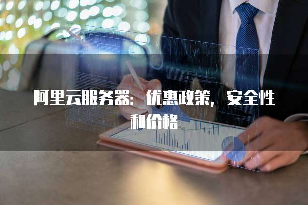 阿里云服务器:优惠政策,安全性和价格