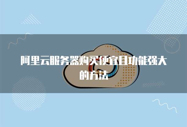 阿里云服务器购买便宜且功能强大的方法