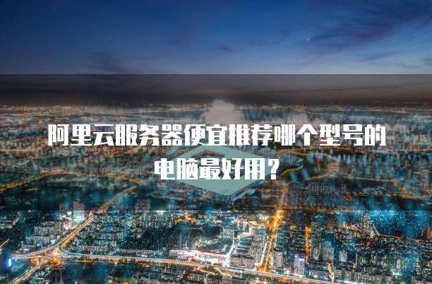 阿里云服务器便宜推荐哪个型号的电脑最好用?