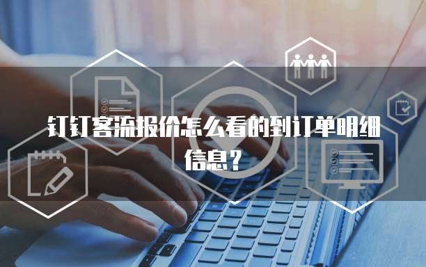 钉钉客流报价怎么看的到订单明细信息?