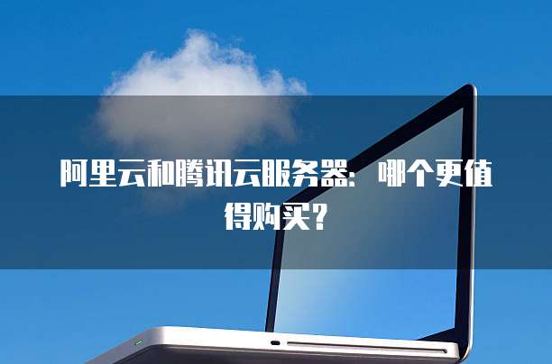 阿里云和腾讯云服务器:哪个更值得购买?