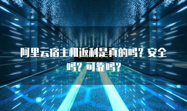 阿里云宿主机返利是真的吗?安全吗?可靠吗?