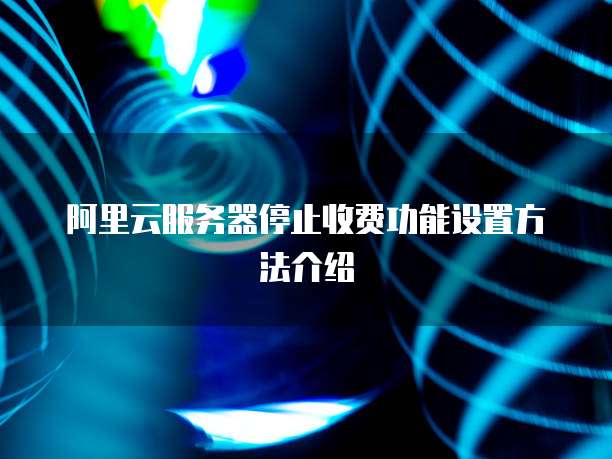 阿里云服务器停止收费功能设置方法介绍